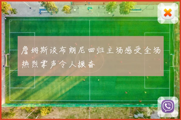 詹姆斯谈布朗尼回归主场感受全场热烈掌声令人振奋
