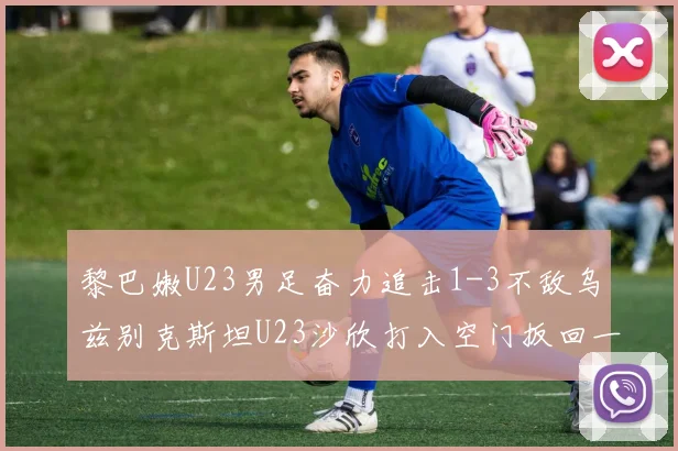 黎巴嫩U23男足奋力追击1-3不敌乌兹别克斯坦U23沙欣打入空门扳回一城