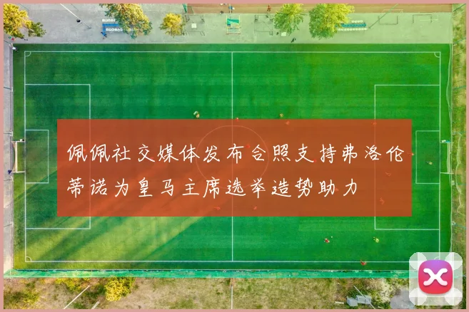 佩佩社交媒体发布合照支持弗洛伦蒂诺为皇马主席选举造势助力