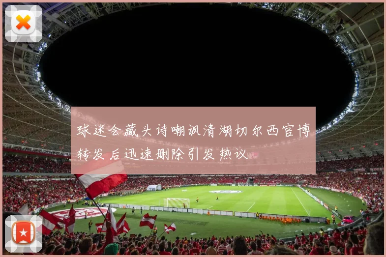 球迷会藏头诗嘲讽清湖切尔西官博转发后迅速删除引发热议