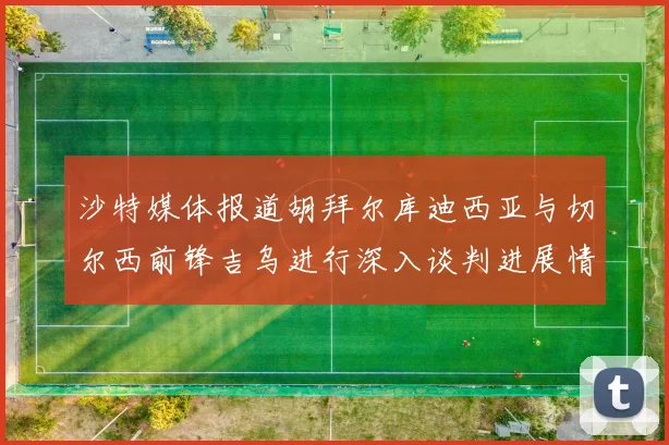 沙特媒体报道胡拜尔库迪西亚与切尔西前锋吉乌进行深入谈判进展情况