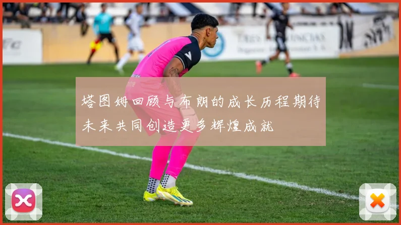 塔图姆回顾与布朗的成长历程期待未来共同创造更多辉煌成就