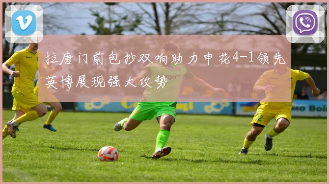 拉唐门前包抄双响助力申花4-1领先英博展现强大攻势