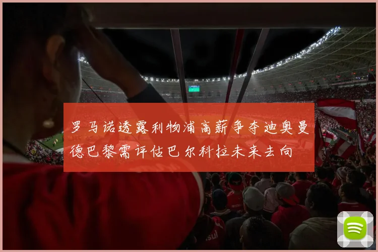 罗马诺透露利物浦高薪争夺迪奥曼德巴黎需评估巴尔科拉未来去向