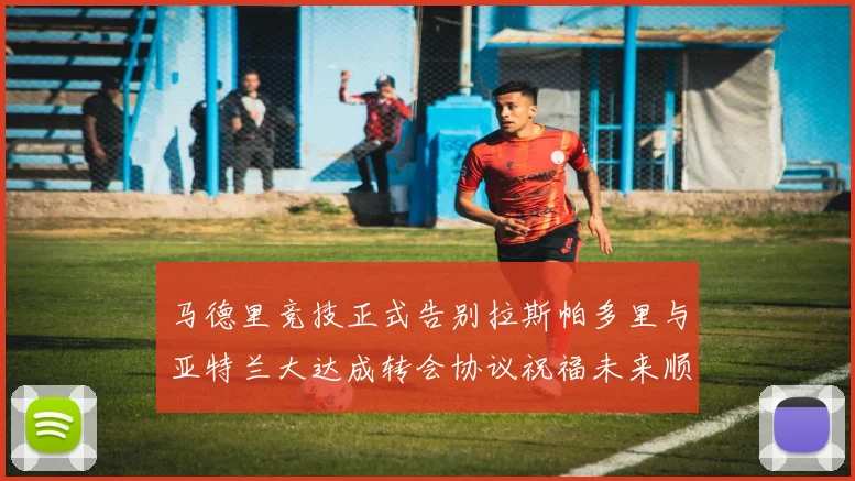 马德里竞技正式告别拉斯帕多里与亚特兰大达成转会协议祝福未来顺利