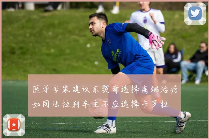 医学专家建议东契奇选择高端治疗如同法拉利车主不应选择卡罗拉