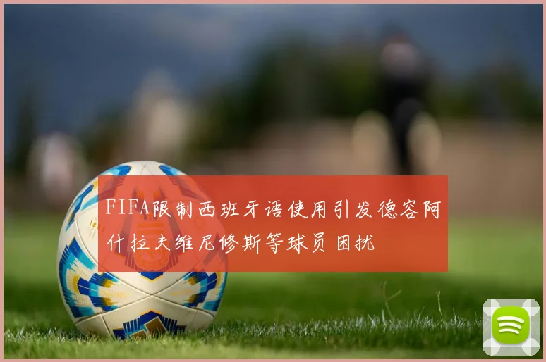 FIFA限制西班牙语使用引发德容阿什拉夫维尼修斯等球员困扰