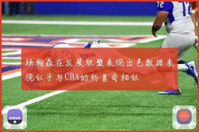 杨瀚森在发展联盟表现出色数据表现似乎与CBA的约基奇相似