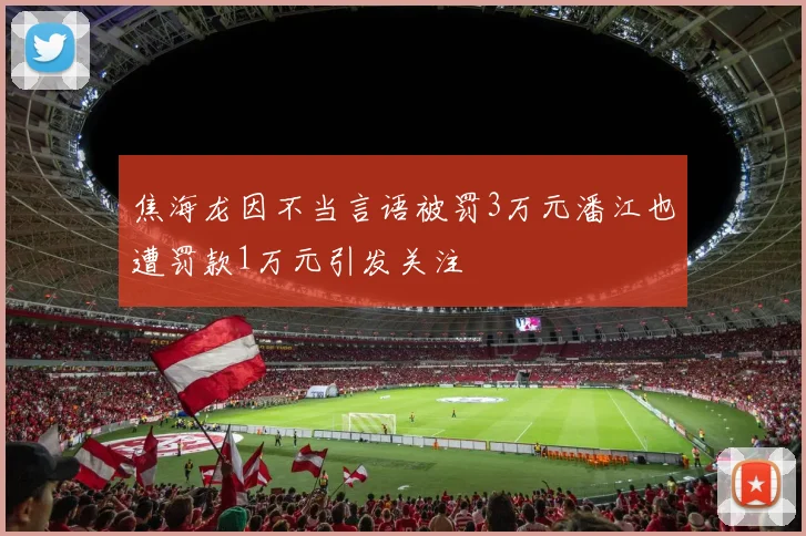 焦海龙因不当言语被罚3万元潘江也遭罚款1万元引发关注