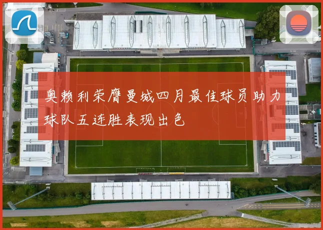 奥赖利荣膺曼城四月最佳球员助力球队五连胜表现出色