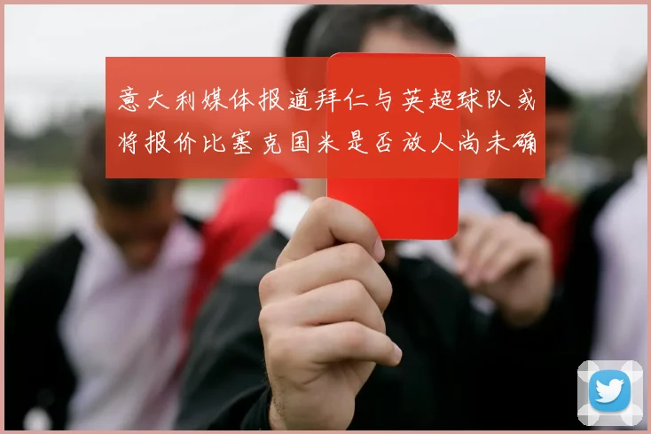 意大利媒体报道拜仁与英超球队或将报价比塞克国米是否放人尚未确定