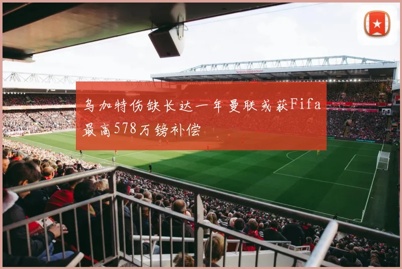 乌加特伤缺长达一年曼联或获Fifa最高578万镑补偿