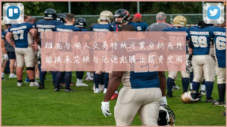 雄鹿与湖人交易特纳方案分析或许能换来艾顿与范德彪腾出薪资空间