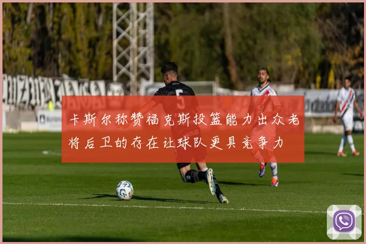 卡斯尔称赞福克斯投篮能力出众老将后卫的存在让球队更具竞争力