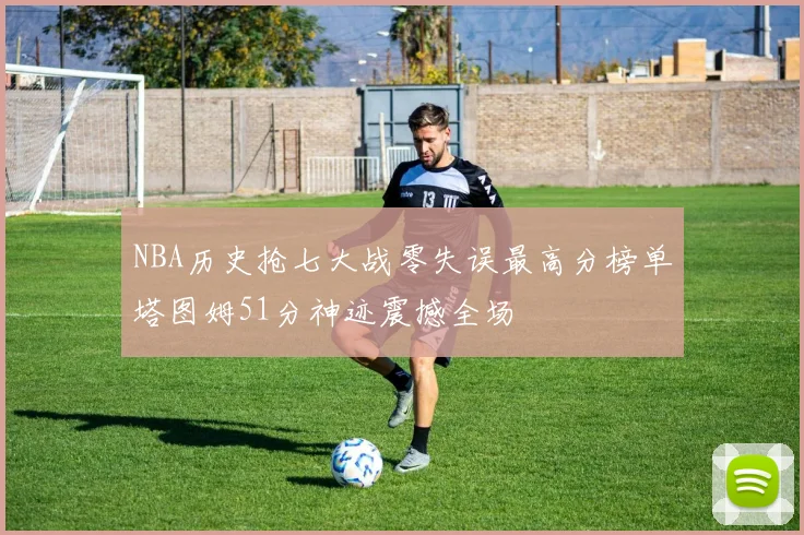 NBA历史抢七大战零失误最高分榜单塔图姆51分神迹震撼全场
